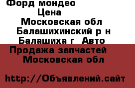 Форд мондео 4  2007-2014 › Цена ­ 6 000 - Московская обл., Балашихинский р-н, Балашиха г. Авто » Продажа запчастей   . Московская обл.